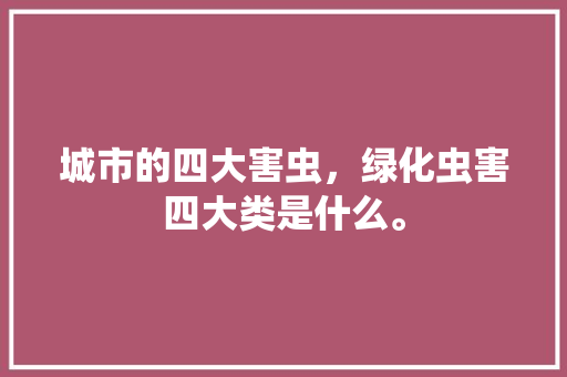城市的四大害虫，绿化虫害四大类是什么。