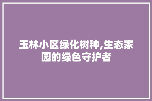 玉林小区绿化树种,生态家园的绿色守护者