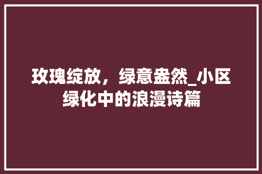 玫瑰绽放，绿意盎然_小区绿化中的浪漫诗篇