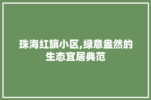 珠海红旗小区,绿意盎然的生态宜居典范