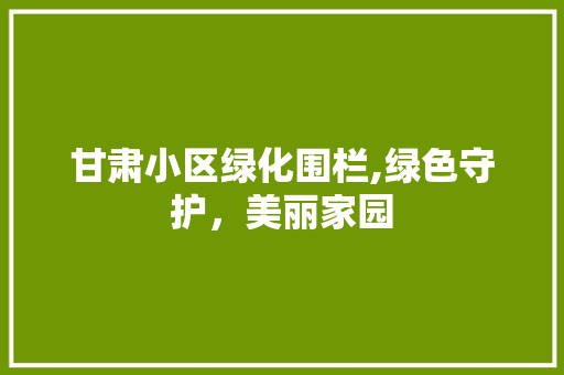 甘肃小区绿化围栏,绿色守护，美丽家园