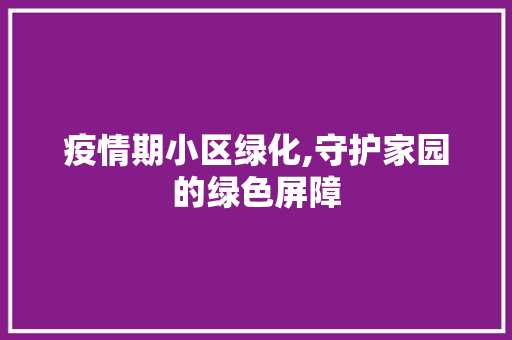疫情期小区绿化,守护家园的绿色屏障