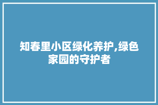 知春里小区绿化养护,绿色家园的守护者