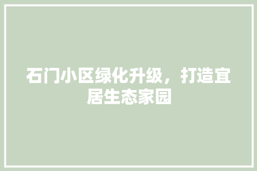 石门小区绿化升级，打造宜居生态家园