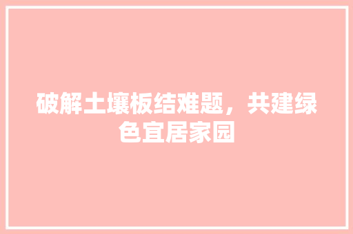破解土壤板结难题，共建绿色宜居家园