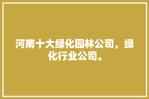 河南十大绿化园林公司，绿化行业公司。