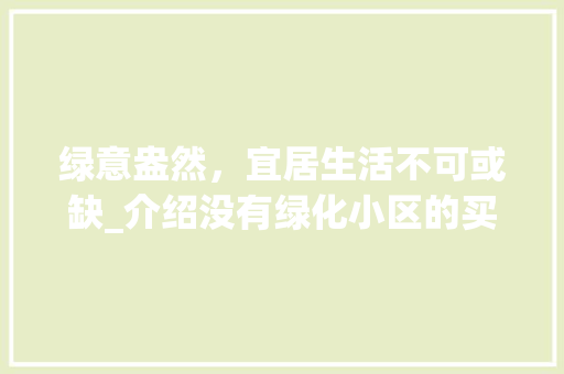 绿意盎然，宜居生活不可或缺_介绍没有绿化小区的买房风险