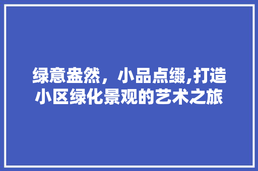 绿意盎然，小品点缀,打造小区绿化景观的艺术之旅