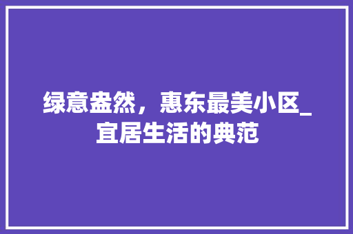 绿意盎然，惠东最美小区_宜居生活的典范