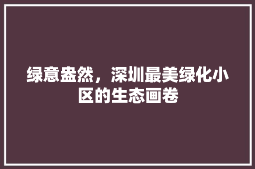 绿意盎然，深圳最美绿化小区的生态画卷