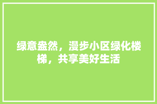 绿意盎然，漫步小区绿化楼梯，共享美好生活