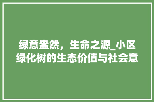 绿意盎然，生命之源_小区绿化树的生态价值与社会意义 种植技术