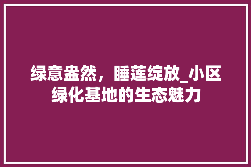 绿意盎然，睡莲绽放_小区绿化基地的生态魅力 花木行情