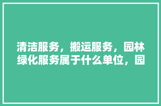 清洁服务，搬运服务，园林绿化服务属于什么单位，园林绿化归哪类工程管理部门管。  第1张 清洁服务，搬运服务，园林绿化服务属于什么单位，园林绿化归哪类工程管理部门管。 种子类