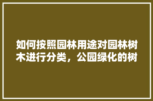 如何按照园林用途对园林树木进行分类，公园绿化的树种有多少类型。