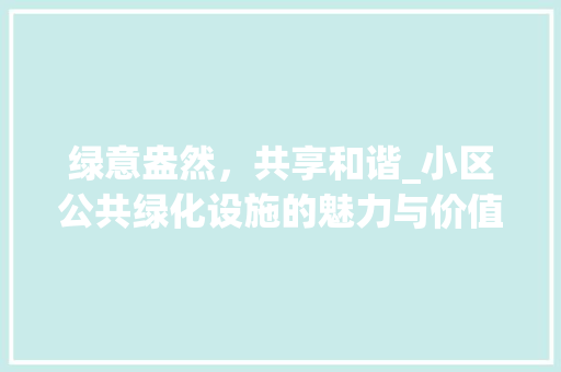 绿意盎然，共享和谐_小区公共绿化设施的魅力与价值