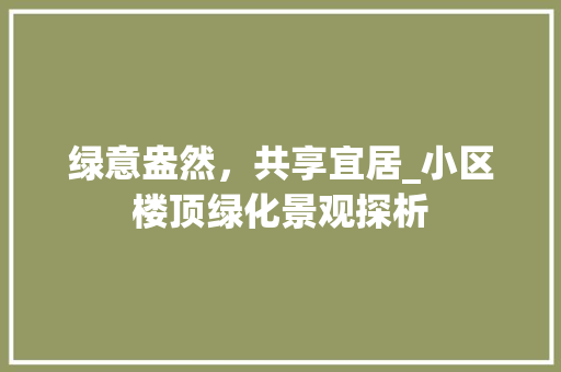 绿意盎然，共享宜居_小区楼顶绿化景观探析