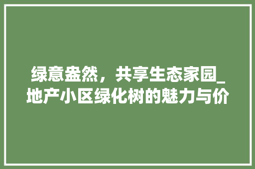 绿意盎然，共享生态家园_地产小区绿化树的魅力与价值