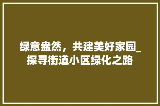 绿意盎然，共建美好家园_探寻街道小区绿化之路