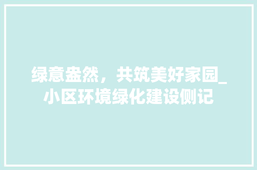 绿意盎然，共筑美好家园_小区环境绿化建设侧记