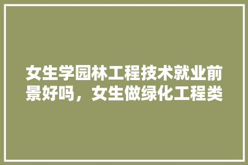 女生学园林工程技术就业前景好吗，女生做绿化工程类怎么样。