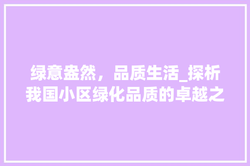 绿意盎然，品质生活_探析我国小区绿化品质的卓越之处