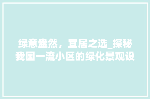 绿意盎然，宜居之选_探秘我国一流小区的绿化景观设计