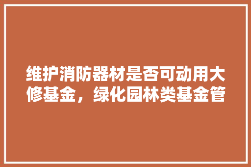 维护消防器材是否可动用大修基金，绿化园林类基金管理办法最新。