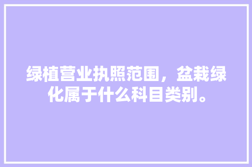 绿植营业执照范围，盆栽绿化属于什么科目类别。