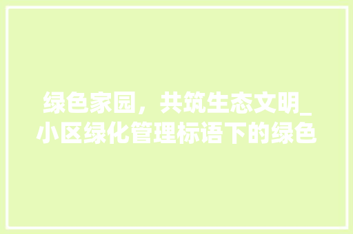 绿色家园，共筑生态文明_小区绿化管理标语下的绿色生活方法