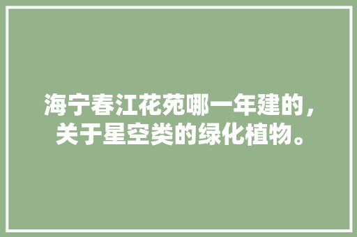 海宁春江花苑哪一年建的，关于星空类的绿化植物。