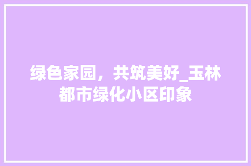 绿色家园，共筑美好_玉林都市绿化小区印象 花卉百科