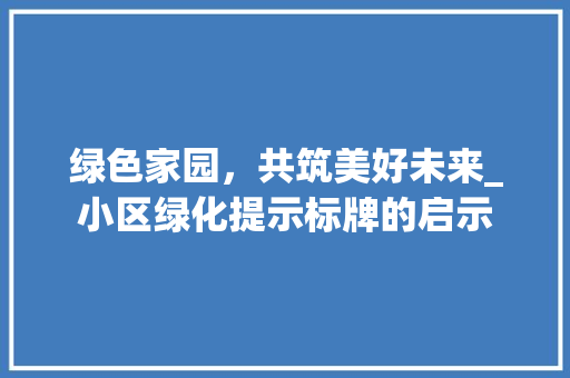 绿色家园，共筑美好未来_小区绿化提示标牌的启示 绿化类