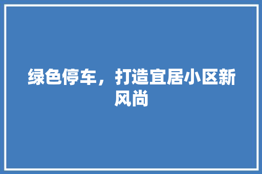 绿色停车，打造宜居小区新风尚
