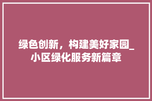 绿色创新，构建美好家园_小区绿化服务新篇章 花卉百科