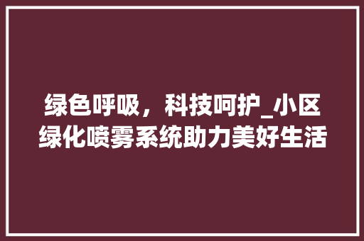 绿色呼吸，科技呵护_小区绿化喷雾系统助力美好生活