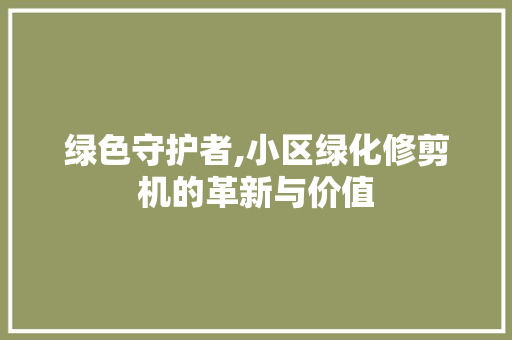 绿色守护者,小区绿化修剪机的革新与价值