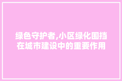 绿色守护者,小区绿化围挡在城市建设中的重要作用