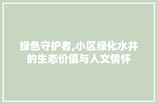 绿色守护者,小区绿化水井的生态价值与人文情怀