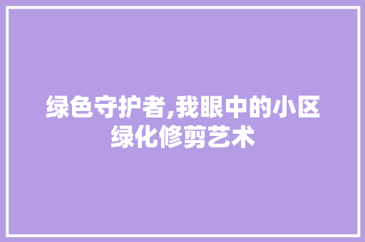 绿色守护者,我眼中的小区绿化修剪艺术