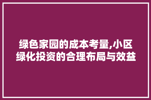 绿色家园的成本考量,小区绿化投资的合理布局与效益分析