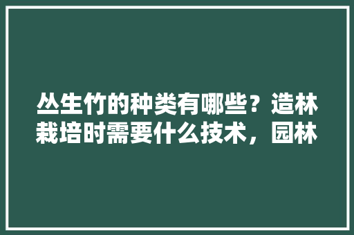 丛生竹的种类有哪些？造林栽培时需要什么技术，园林绿化工程小类有哪些。