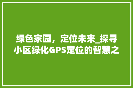 绿色家园，定位未来_探寻小区绿化GPS定位的智慧之光