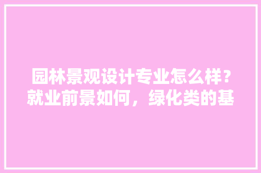 园林景观设计专业怎么样？就业前景如何，绿化类的基金有哪些股票可以买。  第1张 园林景观设计专业怎么样？就业前景如何，绿化类的基金有哪些股票可以买。 种子类