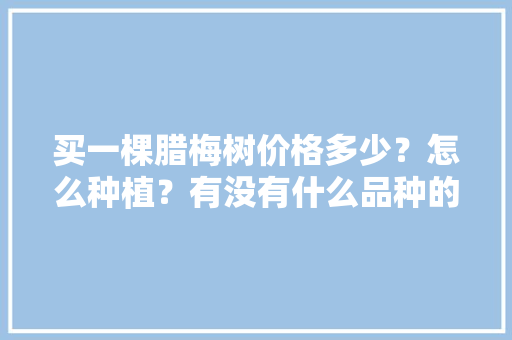 买一棵腊梅树价格多少？怎么种植？有没有什么品种的区别，灌木类绿化苗木价格多少。