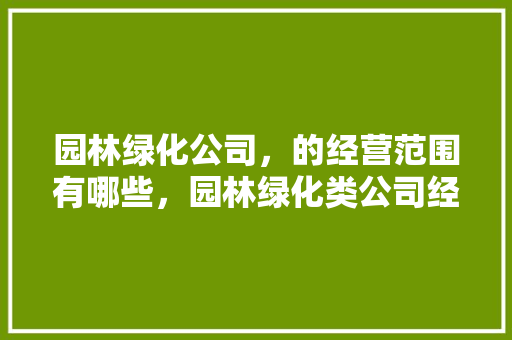 园林绿化公司，的经营范围有哪些，园林绿化类公司经营范围有哪些。