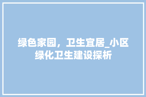 绿色家园，卫生宜居_小区绿化卫生建设探析