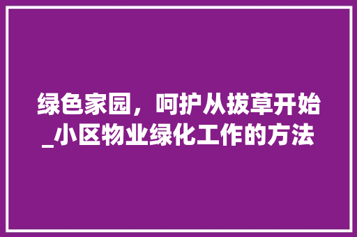 绿色家园，呵护从拔草开始_小区物业绿化工作的方法与思考