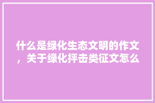 什么是绿化生态文明的作文，关于绿化抨击类征文怎么写。