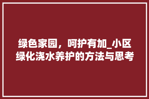 绿色家园，呵护有加_小区绿化浇水养护的方法与思考